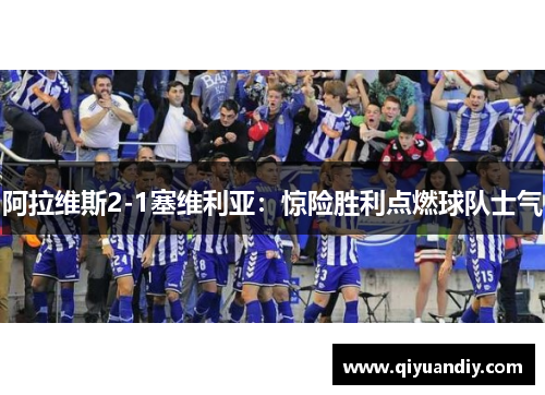 阿拉维斯2-1塞维利亚：惊险胜利点燃球队士气