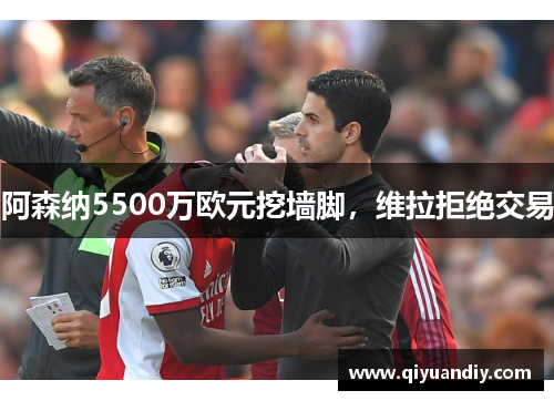 阿森纳5500万欧元挖墙脚，维拉拒绝交易