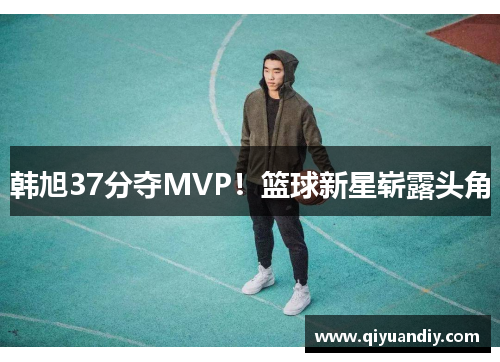 韩旭37分夺MVP！篮球新星崭露头角