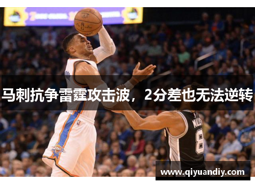马刺抗争雷霆攻击波，2分差也无法逆转